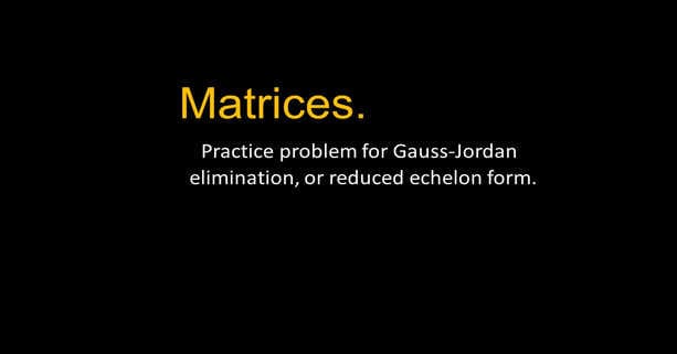7b- Practice problems for Gauss Jordan elimination.